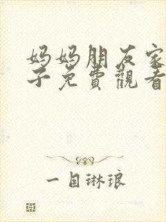 妈妈朋友家的儿子免费观看