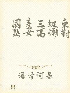 国产三级东北老熟女高潮对白