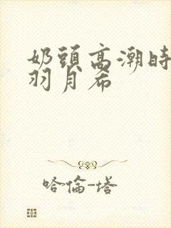 奶头高潮时奶水羽月希