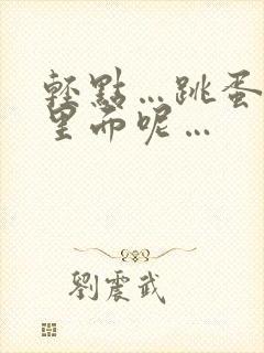 轻点…跳蛋还在里面呢…