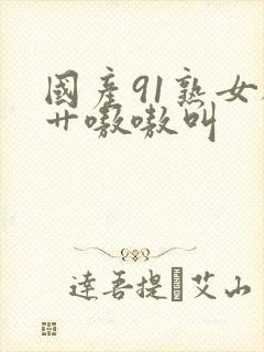 国产91熟女被艹嗷嗷叫