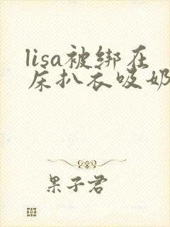 lisa被绑在床扒衣吸奶头小说