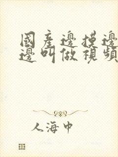 国产边摸边吃奶边叫做视频