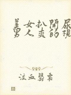 美女扒开尿口给男人爽的视频网站