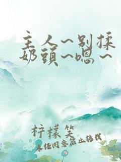 主人~别揉了~奶头~嗯～