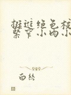 挺进绝色校花的紧窄小肉小说