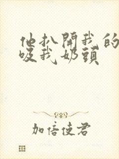 他扒开我的奶罩吸我奶头