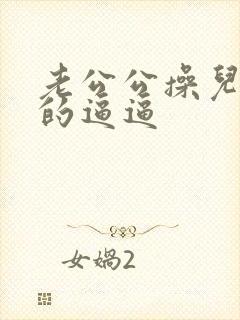 老公公操儿媳妇的逼逼