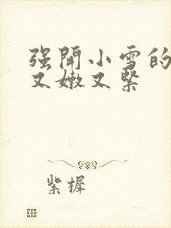 强开小雪的嫩苞又嫩又紧