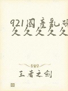 921国产乱码久久久久久