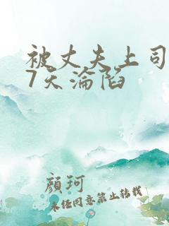 被丈夫上司侵犯7天沦陷