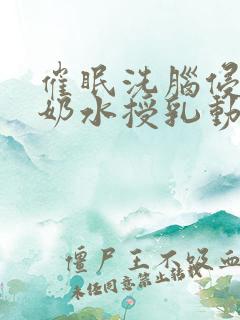 催眠洗脑侵犯の奶水授乳动画