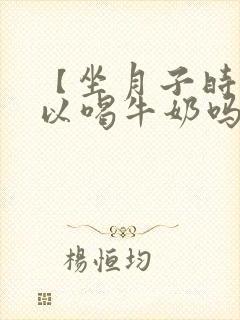 【坐月子时候可以喝牛奶吗?】