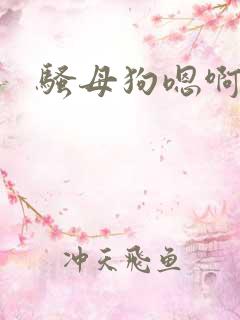 骚母狗嗯啊啊啊