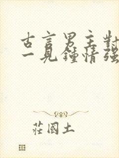 古言男主对女主一见钟情强取豪夺