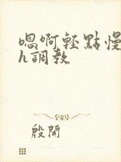 嗯啊轻点慢点高h调教