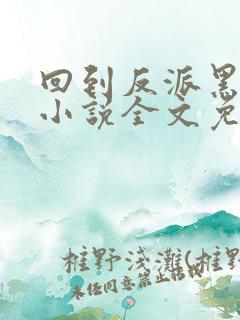 回到反派黑化前小说全文免费阅读