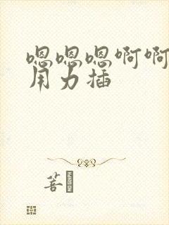 嗯嗯嗯啊啊啊啊用力插