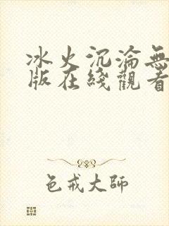 冰火沉沦无删减版在线观看免费全集