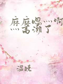 麻麻嗯灬啊灬快灬高潮了