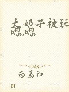 大奶子被玩坏了嗯,嗯