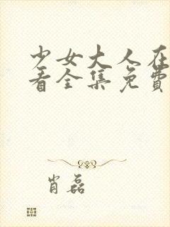 少女大人在线观看全集免费高清动漫