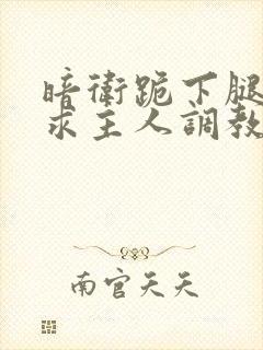 暗卫跪下腿张开求主人调教