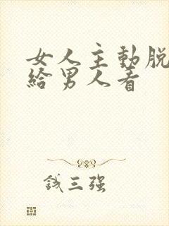 女人主动脱衣服给男人看