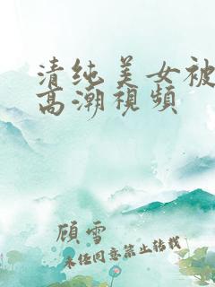 清纯美女被强到高潮视频