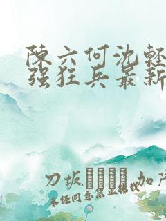 陈六何沈轻舞最强狂兵最新