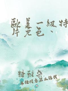 欧美一级特黄大片免色丶