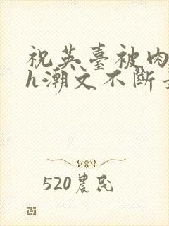 祝英台被肉干高h潮文不断最新章节更