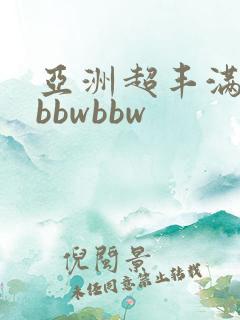 亚洲超丰满肉感bbwbbw