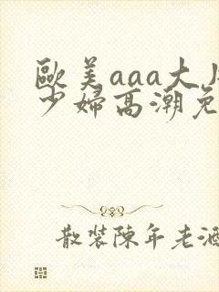 欧美aaa大片少妇高潮免费看
