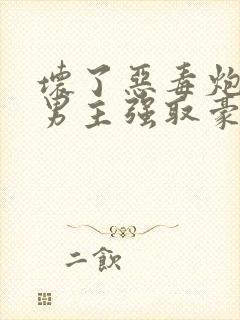 坏了恶毒炮灰被男主强取豪夺了