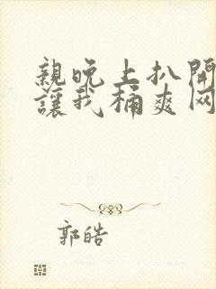 亲晚上扒开内裤让我桶爽网站