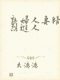 熟妇人妻精品猛烈进人