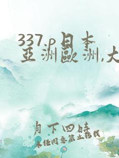 337.p日本亚洲欧洲,大胆色噜噜,精品,