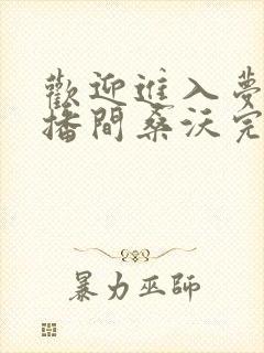 欢迎进入梦魇直播间桑沃完全版