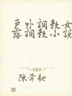 户外调教女m暴露调教小说