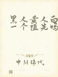 黑人黄人白人是一个祖先吗