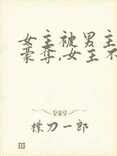 女主被男主强取豪夺,女主不爱男主的小说