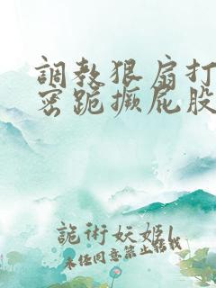 调教狠扇打肿私密跪撅屁股小说