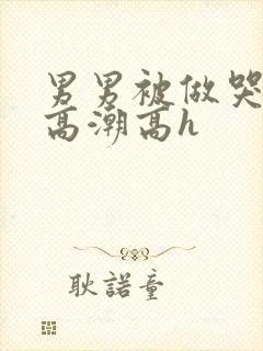 男男被做哭失禁高潮高h