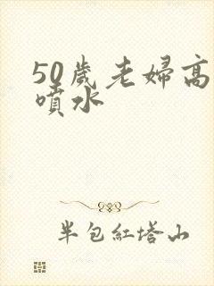 50岁老妇高潮喷水