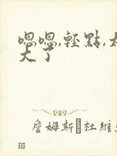 嗯嗯,轻点,太大了