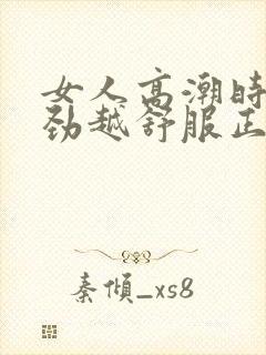 女人高潮时越使劲越舒服正常吗