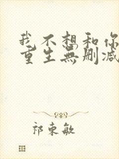 我不想和你一起重生无删减