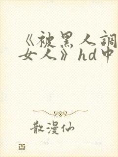 《被黑人调教的女人》hd中字