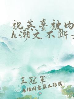 祝英台被肉干高h潮文不断最新章节更